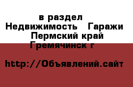  в раздел : Недвижимость » Гаражи . Пермский край,Гремячинск г.